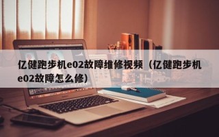 亿健跑步机e02故障维修视频（亿健跑步机e02故障怎么修）