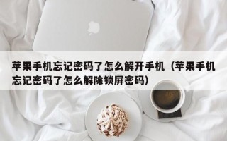 苹果手机忘记密码了怎么解开手机（苹果手机忘记密码了怎么解除锁屏密码）