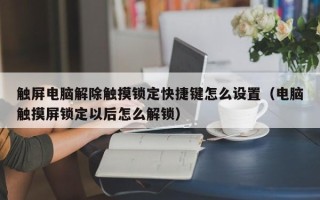 触屏电脑解除触摸锁定快捷键怎么设置（电脑触摸屏锁定以后怎么解锁）