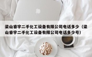 梁山睿宇二手化工设备有限公司电话多少（梁山睿宇二手化工设备有限公司电话多少号）