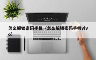 怎么解锁密码手机（怎么解锁密码手机vivo）