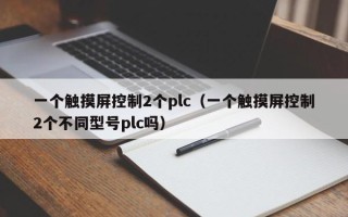 一个触摸屏控制2个plc（一个触摸屏控制2个不同型号plc吗）