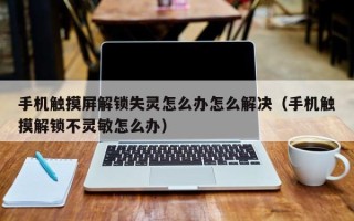 手机触摸屏解锁失灵怎么办怎么解决（手机触摸解锁不灵敏怎么办）