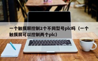 一个触摸屏控制2个不同型号plc吗（一个触摸屏可以控制两个plc）