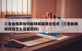 三菱触摸屏如何解锁屏幕锁定程序（三菱触摸屏按钮怎么设置密码）