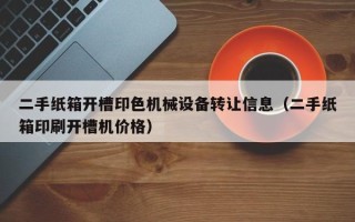 二手纸箱开槽印色机械设备转让信息（二手纸箱印刷开槽机价格）