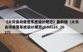 《火灾自动报警系统设计规范》最新版（火灾自动报警系统设计规范gb50116_2017）