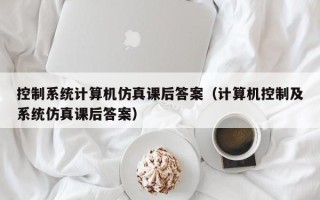 控制系统计算机仿真课后答案（计算机控制及系统仿真课后答案）