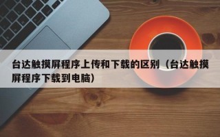 台达触摸屏程序上传和下载的区别（台达触摸屏程序下载到电脑）