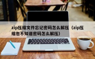 zip压缩文件忘记密码怎么解压（zip压缩包不知道密码怎么解压）
