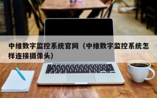 中维数字监控系统官网（中维数字监控系统怎样连接摄像头）