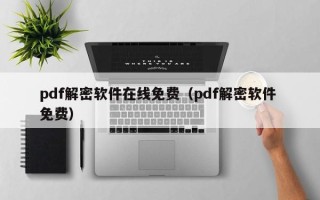 pdf解密软件在线免费（pdf解密软件 免费）