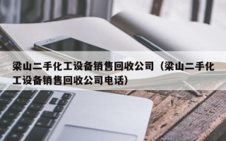 梁山二手化工设备销售回收公司（梁山二手化工设备销售回收公司电话）