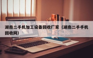 湖南二手机加工设备回收厂家（湖南二手手机回收网）