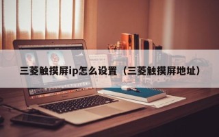 三菱触摸屏ip怎么设置（三菱触摸屏地址）