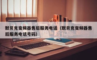 默贝克变频器售后服务电话（默贝克变频器售后服务电话号码）