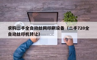 求购二手全自动丝网印刷设备（二手720全自动丝印机转让）