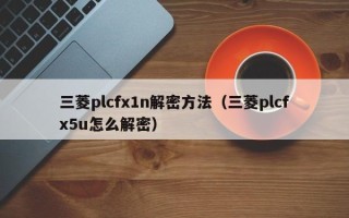 三菱plcfx1n解密方法（三菱plcfx5u怎么解密）