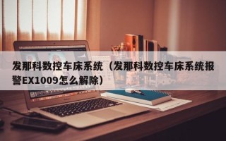 发那科数控车床系统（发那科数控车床系统报警EX1009怎么解除）
