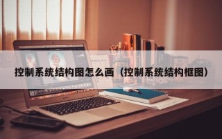 控制系统结构图怎么画（控制系统结构框图）