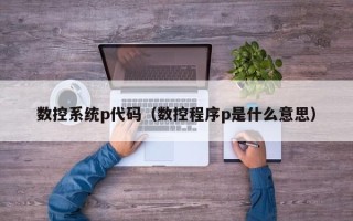 数控系统p代码（数控程序p是什么意思）