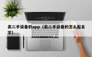 卖二手设备的app（卖二手设备的怎么起名字）