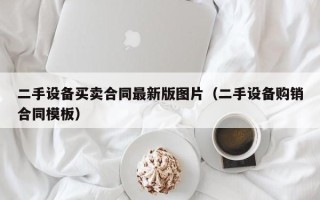 二手设备买卖合同最新版图片（二手设备购销合同模板）