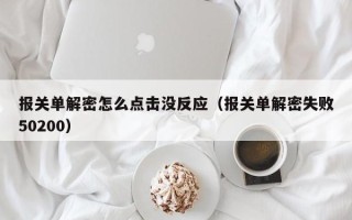 报关单解密怎么点击没反应（报关单解密失败50200）