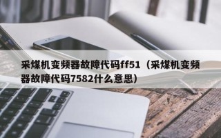 采煤机变频器故障代码ff51（采煤机变频器故障代码7582什么意思）