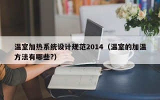 温室加热系统设计规范2014（温室的加温方法有哪些?）