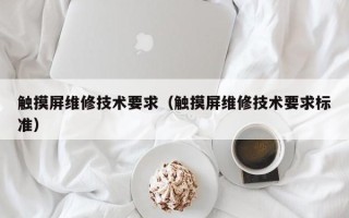 触摸屏维修技术要求（触摸屏维修技术要求标准）