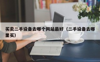 买卖二手设备去哪个网站最好（二手设备去哪里买）