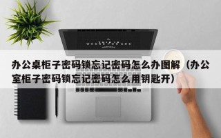 办公桌柜子密码锁忘记密码怎么办图解（办公室柜子密码锁忘记密码怎么用钥匙开）