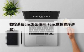 数控系统cnc怎么使用（cnc数控程序讲解）