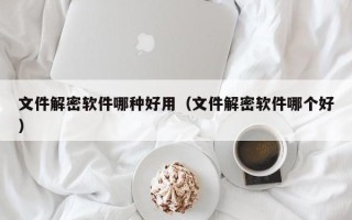 文件解密软件哪种好用（文件解密软件哪个好）