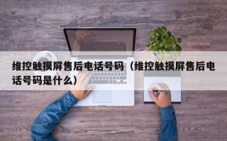 维控触摸屏售后电话号码（维控触摸屏售后电话号码是什么）