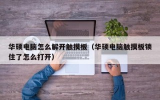 华硕电脑怎么解开触摸板（华硕电脑触摸板锁住了怎么打开）