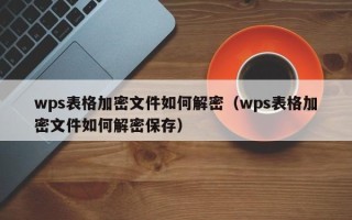 wps表格加密文件如何解密（wps表格加密文件如何解密保存）