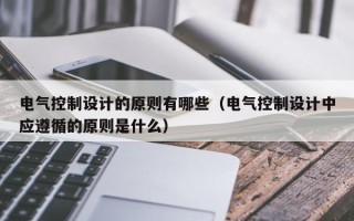 电气控制设计的原则有哪些（电气控制设计中应遵循的原则是什么）