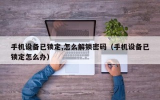 手机设备已锁定,怎么解锁密码（手机设备已锁定怎么办）