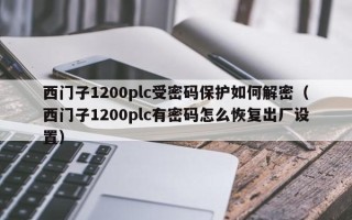 西门子1200plc受密码保护如何解密（西门子1200plc有密码怎么恢复出厂设置）