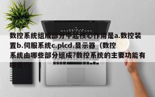 数控系统组成部分中起核心作用是a.数控装置b.伺服系统c.plcd.显示器（数控系统由哪些部分组成?数控系统的主要功能有哪些?）