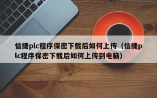 信捷plc程序保密下载后如何上传（信捷plc程序保密下载后如何上传到电脑）