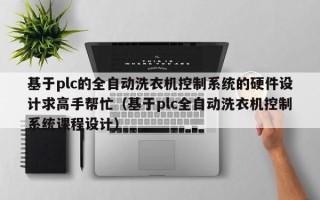 基于plc的全自动洗衣机控制系统的硬件设计求高手帮忙（基于plc全自动洗衣机控制系统课程设计）