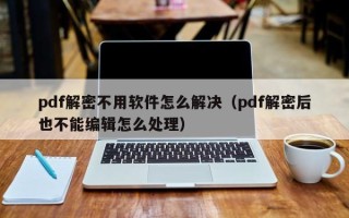 pdf解密不用软件怎么解决（pdf解密后也不能编辑怎么处理）