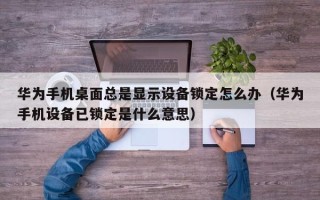 华为手机桌面总是显示设备锁定怎么办（华为手机设备已锁定是什么意思）