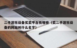 二手游乐设备买卖平台有哪些（卖二手游乐设备的网站叫什么名字）