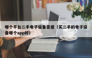 哪个平台二手电子设备靠谱（买二手的电子设备哪个app好）