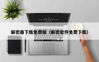 解密器下载免费版（解密软件免费下载）