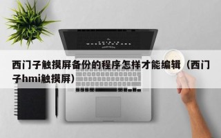西门子触摸屏备份的程序怎样才能编辑（西门子hmi触摸屏）